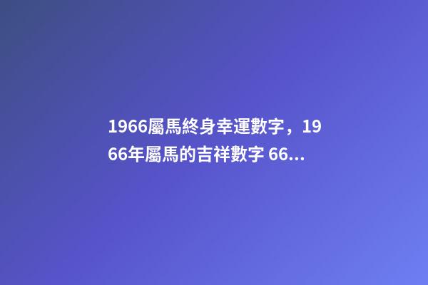 1966屬馬終身幸運數字，1966年屬馬的吉祥數字 66年屬馬人的幸運數字，1966年屬馬的農歷8月28出生幸運數字是-第1張-觀點-玄機派